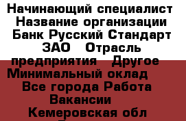 Начинающий специалист › Название организации ­ Банк Русский Стандарт, ЗАО › Отрасль предприятия ­ Другое › Минимальный оклад ­ 1 - Все города Работа » Вакансии   . Кемеровская обл.,Белово г.